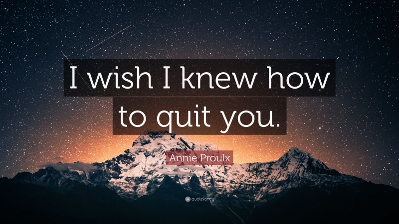 Annie Proulx Quote: “I wish I knew how to quit you.”