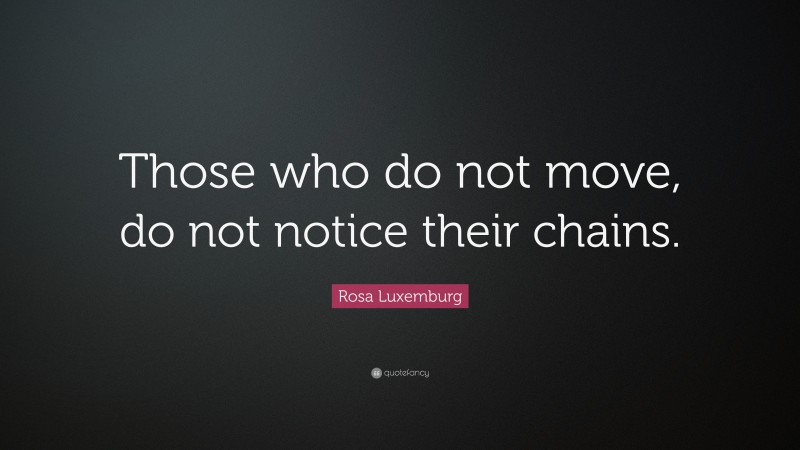 Rosa Luxemburg Quote: “Those who do not move, do not notice their chains.”
