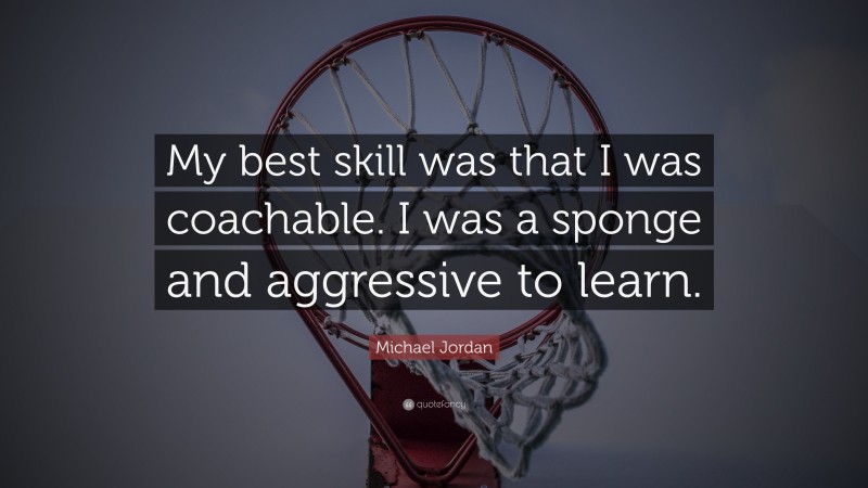 Michael Jordan Quote: “My best skill was that I was coachable. I was a sponge and aggressive to learn.”
