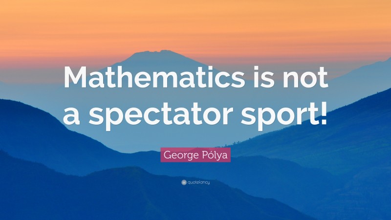 George Pólya Quote: “Mathematics is not a spectator sport!”