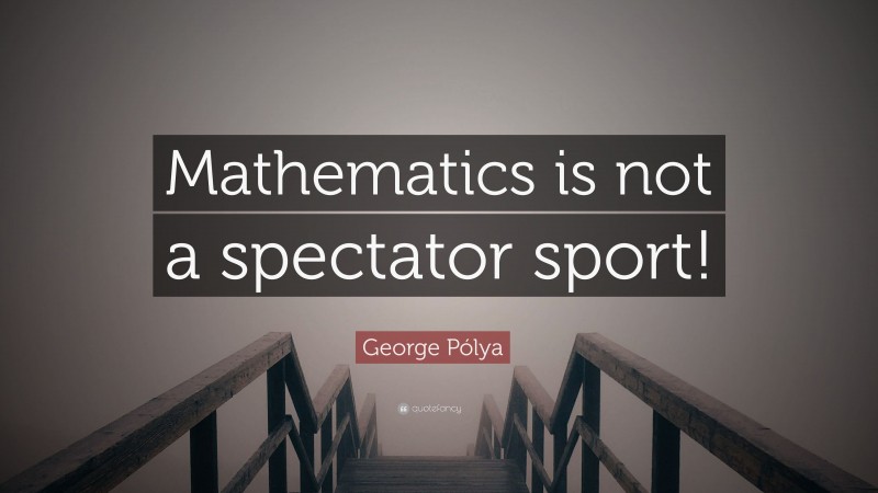 George Pólya Quote: “Mathematics is not a spectator sport!”