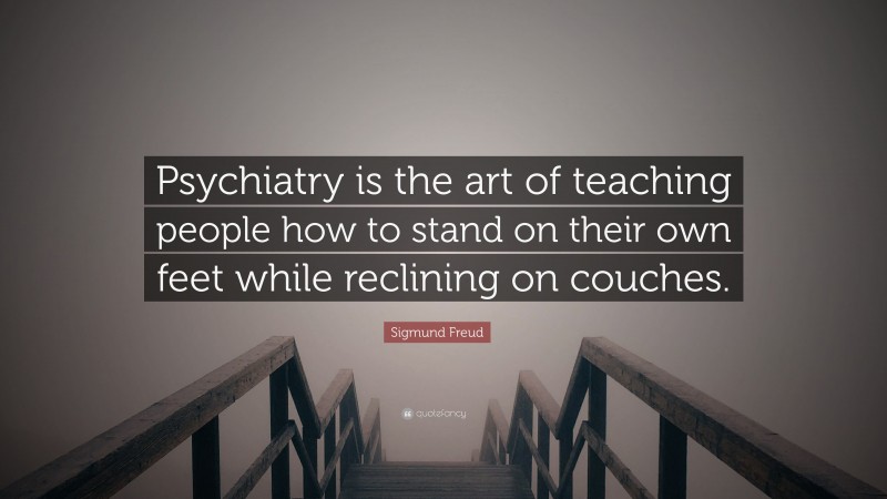 Sigmund Freud Quote: “Psychiatry is the art of teaching people how to stand on their own feet while reclining on couches.”