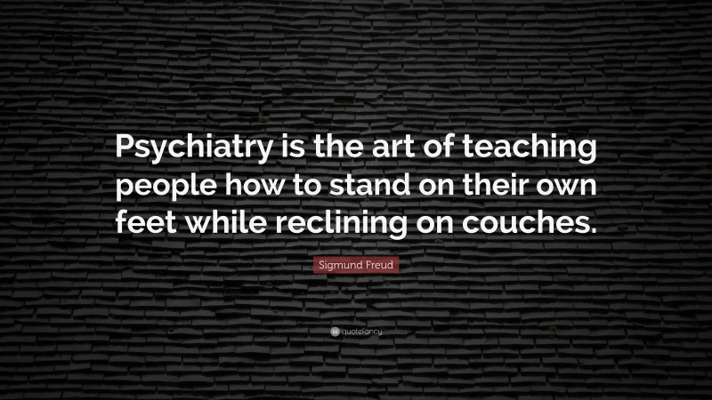 Sigmund Freud Quote: “Psychiatry is the art of teaching people how to stand on their own feet while reclining on couches.”
