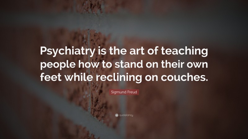Sigmund Freud Quote: “Psychiatry is the art of teaching people how to stand on their own feet while reclining on couches.”