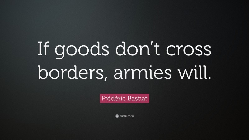 Frédéric Bastiat Quote: “If goods don’t cross borders, armies will.”