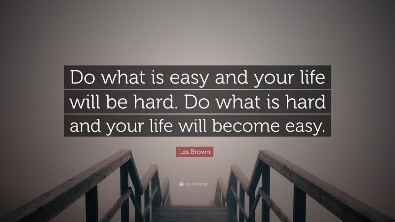Les Brown Quote: “Do what is easy and your life will be hard. Do what is hard and your life will become easy.”