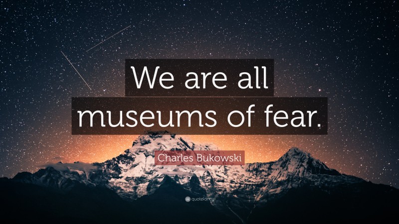 Charles Bukowski Quote: “We are all museums of fear.”