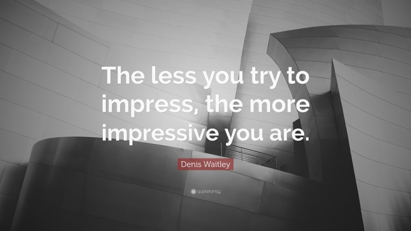 Denis Waitley Quote: “The Less You Try To Impress, The More Impressive ...