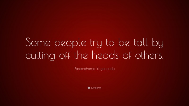 Paramahansa Yogananda Quote: “Some people try to be tall by cutting off the heads of others.”