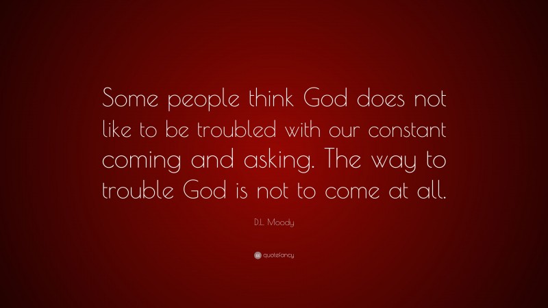 D.L. Moody Quote: “Some people think God does not like to be troubled ...