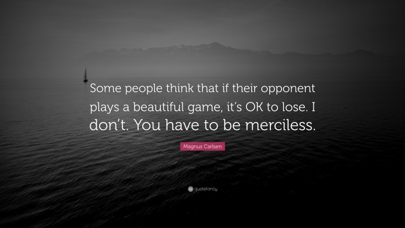 Magnus Carlsen Quote: “Some people think that if their opponent plays a beautiful game, it’s OK to lose. I don’t. You have to be merciless.”