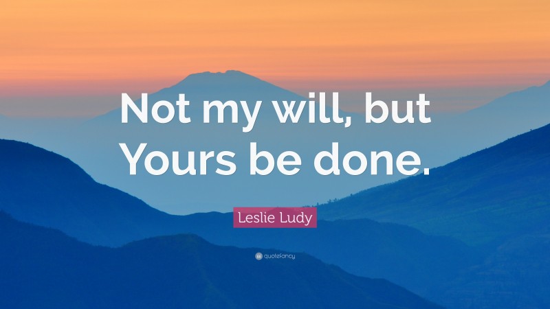 Leslie Ludy Quote: “Not my will, but Yours be done.”
