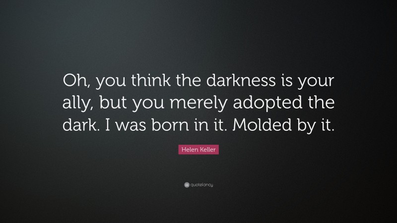 Helen Keller Quote: “Oh, you think the darkness is your ally, but you merely adopted the dark. I was born in it. Molded by it.”