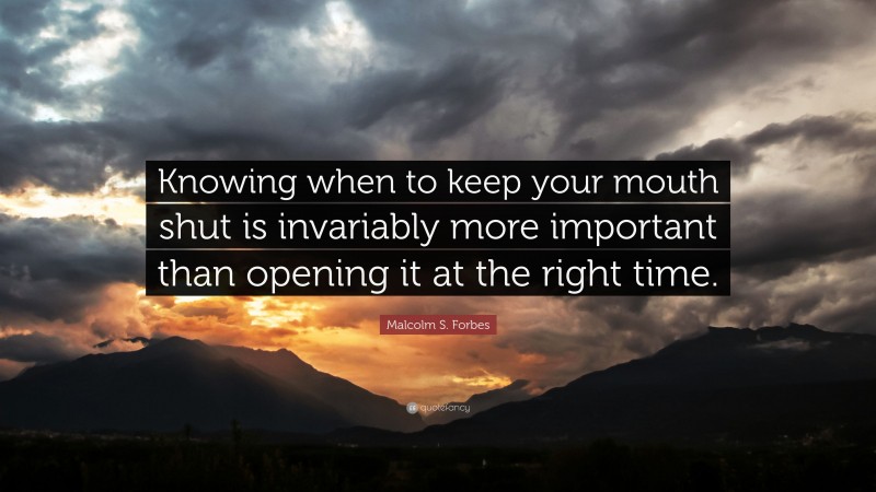 Malcolm S. Forbes Quote: “Knowing when to keep your mouth shut is invariably more important than opening it at the right time.”
