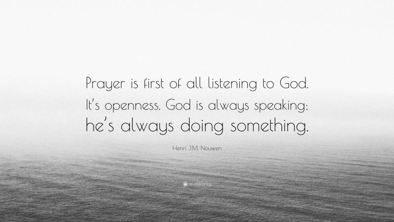 Henri J.M. Nouwen Quote: “Prayer is first of all listening to God. It’s openness. God is always speaking; he’s always doing something.”