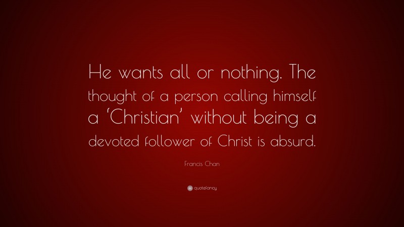 Francis Chan Quote: “He wants all or nothing. The thought of a person calling himself a ‘Christian’ without being a devoted follower of Christ is absurd.”