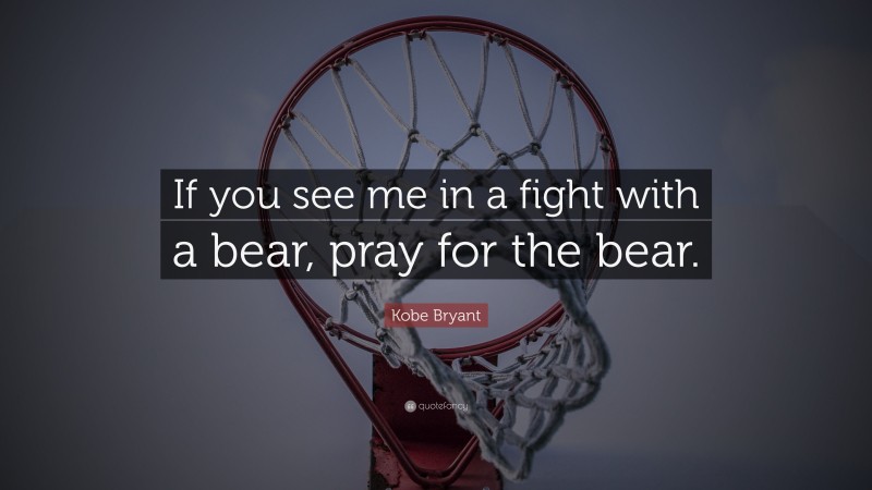 Kobe Bryant Quote: “If you see me in a fight with a bear, pray for the bear.”