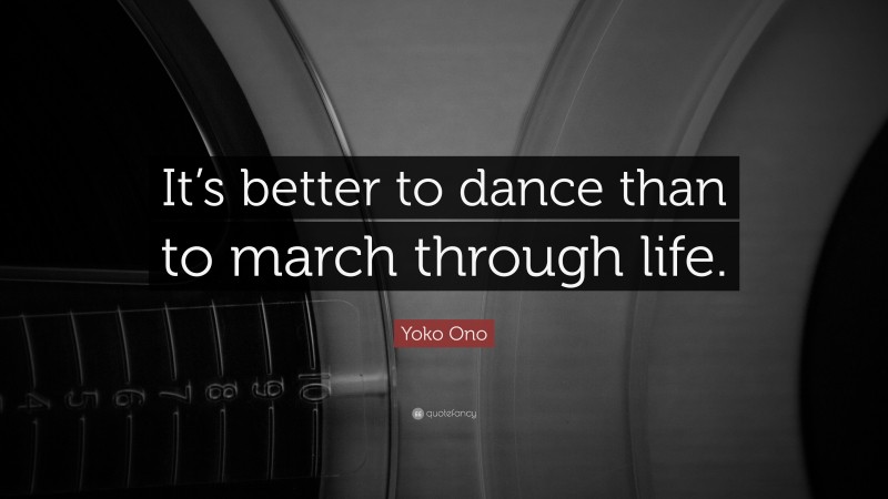 Yoko Ono Quote: “It’s better to dance than to march through life.”