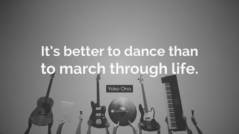 Yoko Ono Quote: “It’s better to dance than to march through life.”