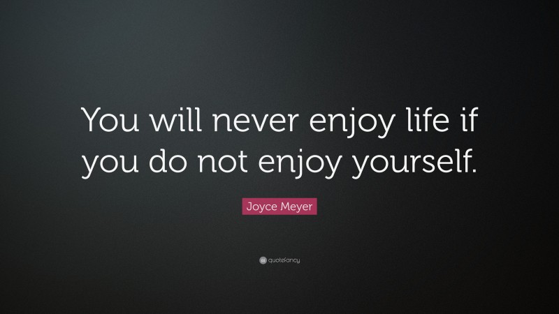 Joyce Meyer Quote: “You will never enjoy life if you do not enjoy yourself.”