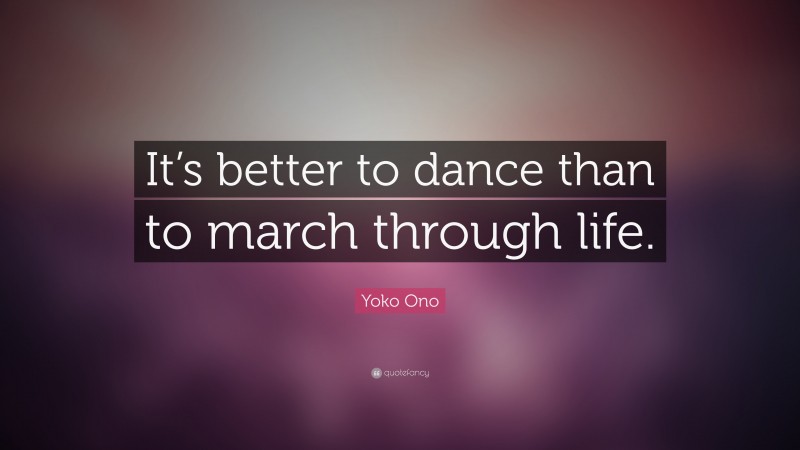 Yoko Ono Quote: “It’s better to dance than to march through life.”