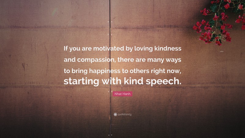 Nhat Hanh Quote: “If you are motivated by loving kindness and compassion, there are many ways to bring happiness to others right now, starting with kind speech.”