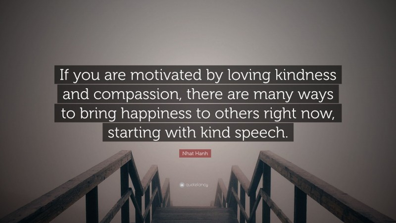 Nhat Hanh Quote: “If you are motivated by loving kindness and compassion, there are many ways to bring happiness to others right now, starting with kind speech.”