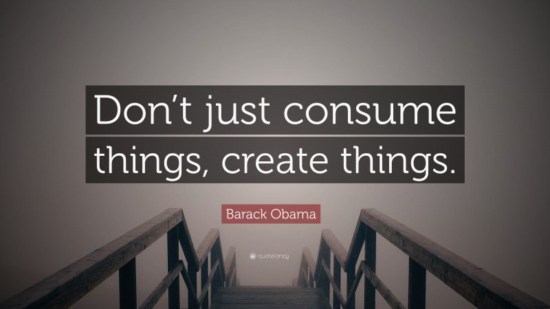 Barack Obama Quote: “Don’t just consume things, create things.”