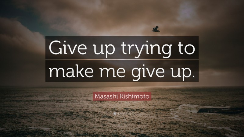 Masashi Kishimoto Quote: “Give up trying to make me give up.”