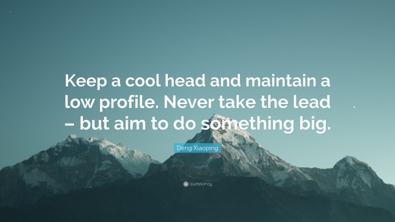 Deng Xiaoping Quote: “Keep a cool head and maintain a low profile. Never take the lead – but aim to do something big.”