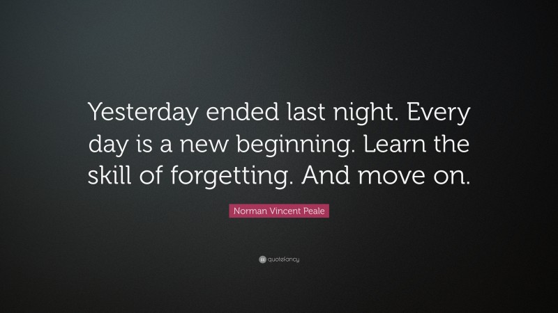 Norman Vincent Peale Quote: “Yesterday ended last night. Every day is a new beginning. Learn the skill of forgetting. And move on.”