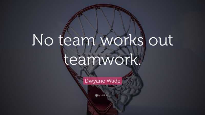 Dwyane Wade Quote: “No team works out teamwork.”