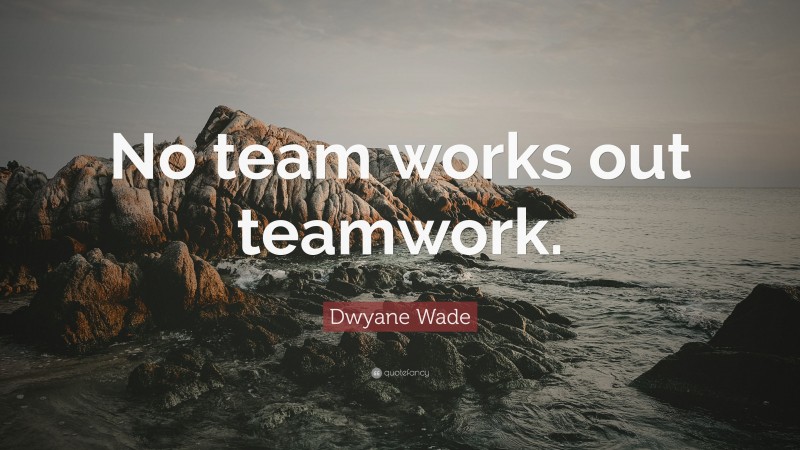 Dwyane Wade Quote: “No team works out teamwork.”