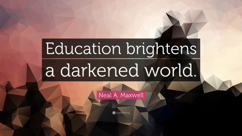 Neal A. Maxwell Quote: “Education brightens a darkened world.”