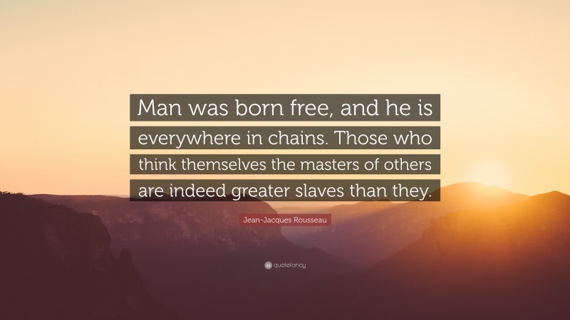 Jean-Jacques Rousseau Quote: “Man was born free, and he is everywhere in chains. Those who think themselves the masters of others are indeed greater slaves than they.”