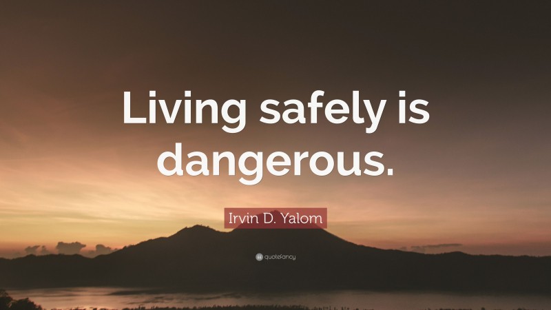 Irvin D. Yalom Quote: “Living safely is dangerous.”