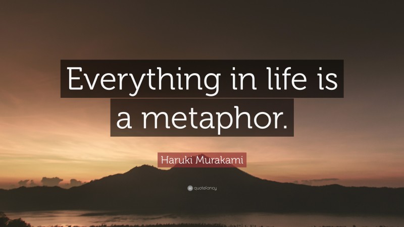 Haruki Murakami Quote: “Everything in life is a metaphor.”