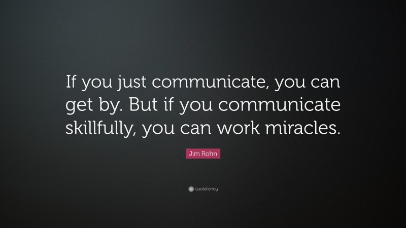 Jim Rohn Quote: “If you just communicate, you can get by. But if you communicate skillfully, you can work miracles.”