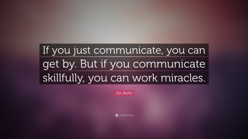 Jim Rohn Quote: “If you just communicate, you can get by. But if you communicate skillfully, you can work miracles.”