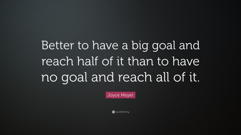 Joyce Meyer Quote: “Better to have a big goal and reach half of it than to have no goal and reach all of it.”