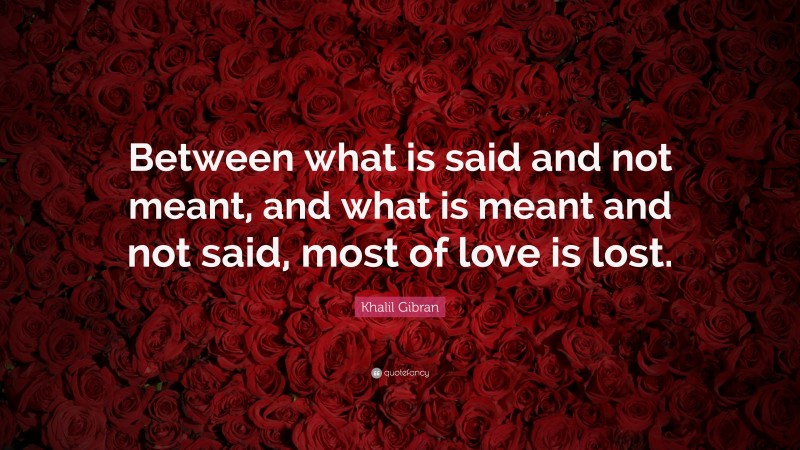 Khalil Gibran Quote: “Between what is said and not meant, and what is meant and not said, most of love is lost.”
