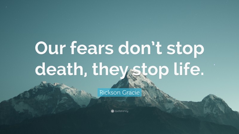Rickson Gracie Quote: “Our fears don’t stop death, they stop life.”