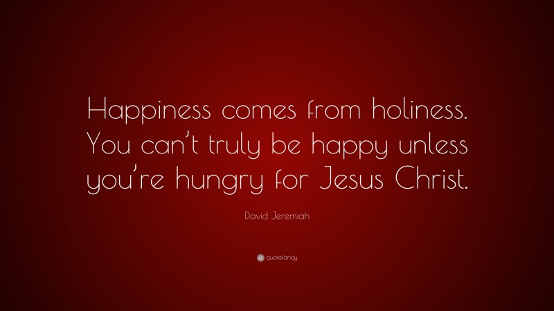 David Jeremiah Quote: “Happiness comes from holiness. You can’t truly be happy unless you’re hungry for Jesus Christ.”