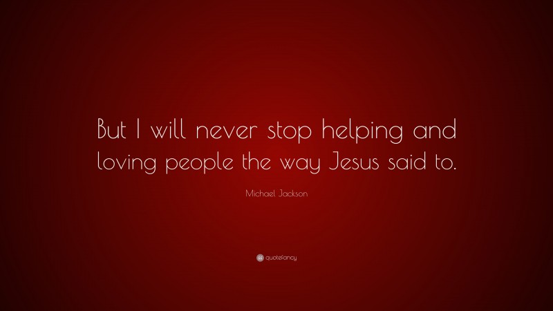 Michael Jackson Quote: “But I will never stop helping and loving people the way Jesus said to.”