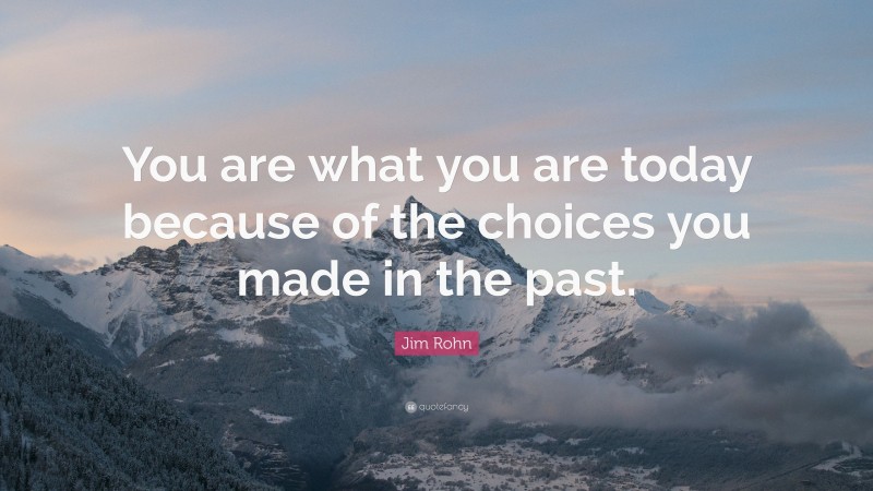 Jim Rohn Quote: “You are what you are today because of the choices you made in the past.”