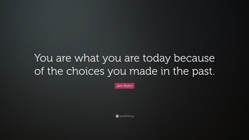 Jim Rohn Quote: “You are what you are today because of the choices you made in the past.”