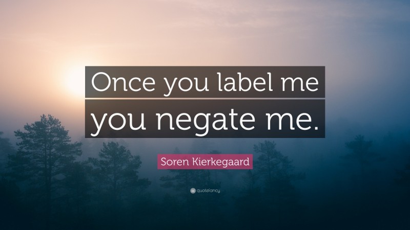 Soren Kierkegaard Quote: “Once you label me you negate me.”