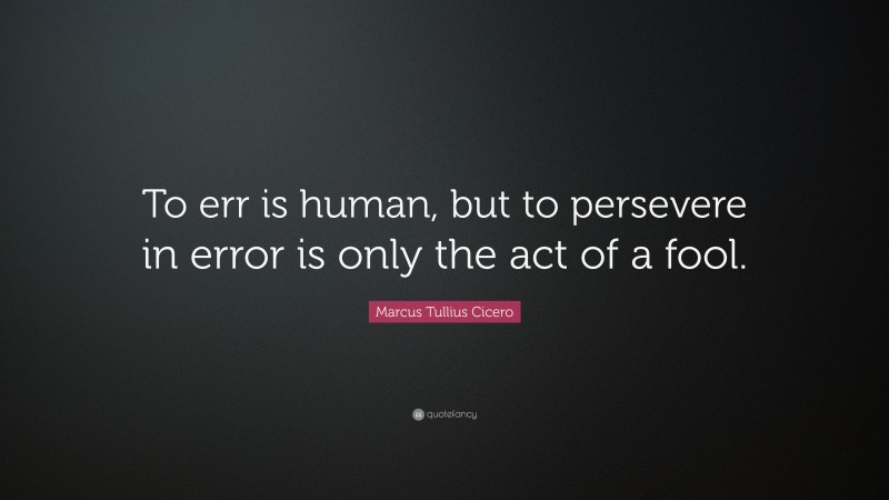 Marcus Tullius Cicero Quote: “To err is human, but to persevere in error is only the act of a fool.”