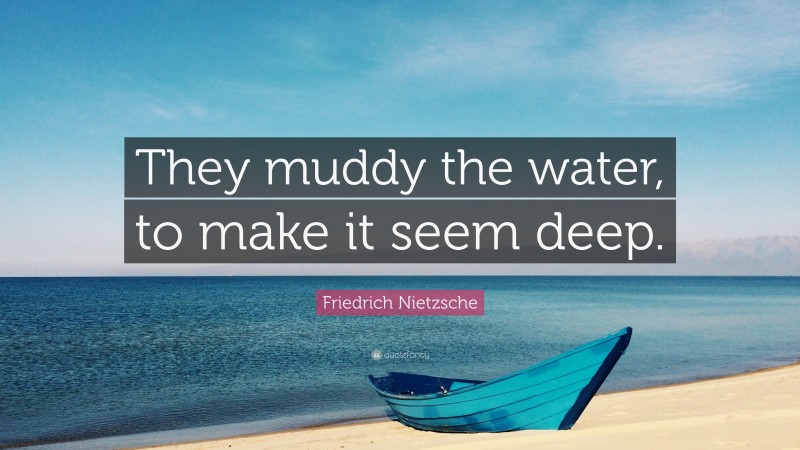 Friedrich Nietzsche Quote: “They muddy the water, to make it seem deep.”