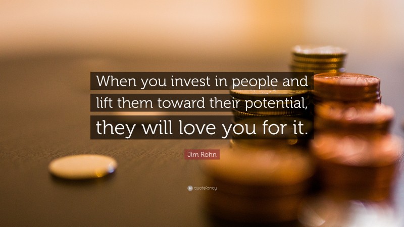 Jim Rohn Quote: “When you invest in people and lift them toward their potential, they will love you for it.”